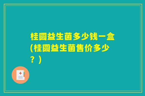 桂圆益生菌多少钱一盒(桂圆益生菌售价多少?) 桂圆益生菌多少钱一盒(桂圆益生菌售价多少?)