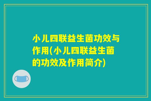 小儿四联益生菌功效与作用(小儿四联益生菌的功效及作用简介) 小儿四联益生菌功效与作用(小儿四联益生菌的功效及作用简介)