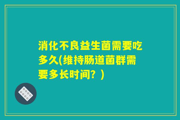 消化不良益生菌需要吃多久(维持肠道菌群需要多长时间?) 消化不良益生菌需要吃多久(维持肠道菌群需要多长时间?)