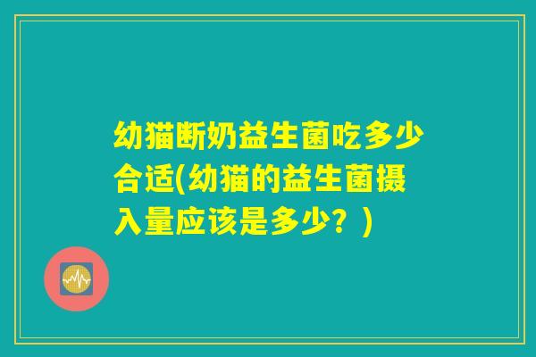 幼猫断奶益生菌吃多少合适(幼猫的益生菌摄入量应该是多少?) 幼猫断奶益生菌吃多少合适(幼猫的益生菌摄入量应该是多少?)