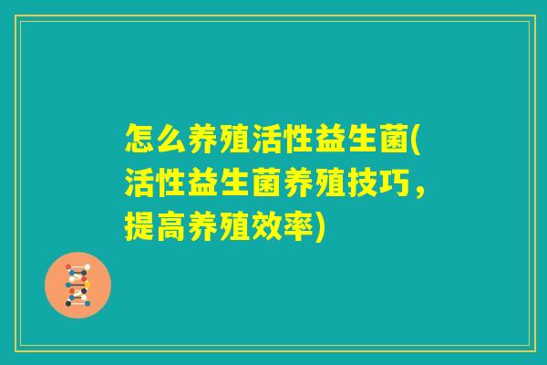 怎么养殖活性益生菌(活性益生菌养殖技巧,提高养殖效率) 怎么养殖活性益生菌(活性益生菌养殖技巧,提高养殖效率)
