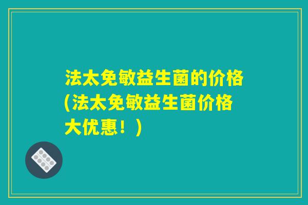 法太免敏益生菌的价格(法太免敏益生菌价格大优惠!) 法太免敏益生菌的价格(法太免敏益生菌价格大优惠!)