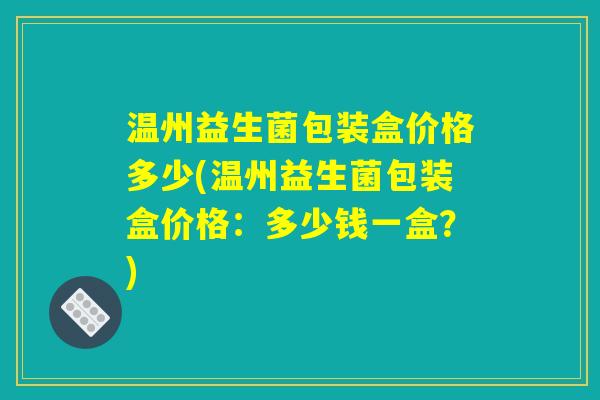 温州益生菌包装盒价格多少(温州益生菌包装盒价格:多少钱一盒?) 温州益生菌包装盒价格多少(温州益生菌包装盒价格:多少钱一盒?)