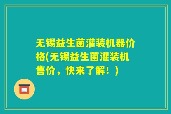 无锡益生菌灌装机器价格(无锡益生菌灌装机售价，快来了解！)