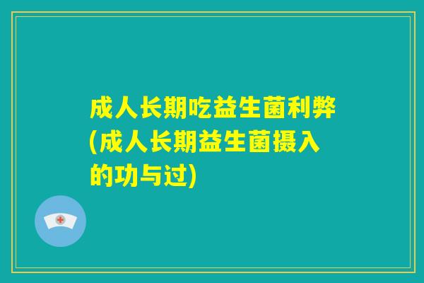 成人长期吃益生菌利弊(成人长期益生菌摄入的功与过) 成人长期吃益生菌利弊(成人长期益生菌摄入的功与过)