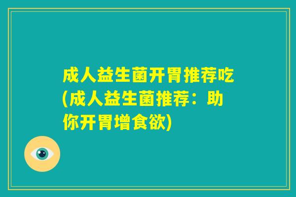 成人益生菌开胃推荐吃(成人益生菌推荐:助你开胃增食欲) 成人益生菌开胃推荐吃(成人益生菌推荐:助你开胃增食欲)