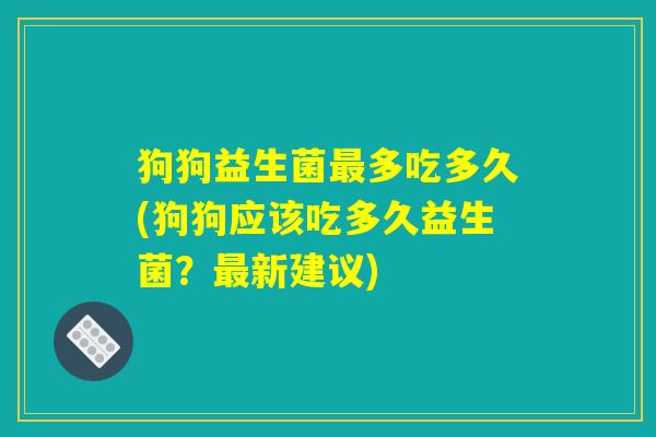 狗狗益生菌最多吃多久(狗狗应该吃多久益生菌?最新建议) 狗狗益生菌最多吃多久(狗狗应该吃多久益生菌?最新建议)
