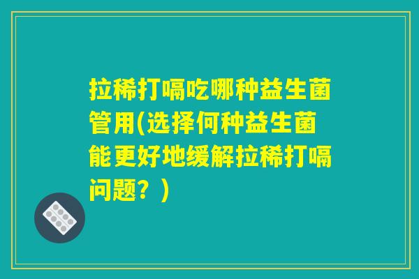 拉稀打嗝吃哪种益生菌管用(选择何种益生菌能更好地缓解拉稀打嗝问题?) 拉稀打嗝吃哪种益生菌管用(选择何种益生菌能更好地缓解拉稀打嗝问题?)