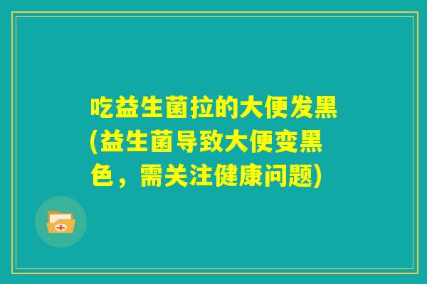 吃益生菌拉的大便发黑(益生菌导致大便变黑色,需关注健康问题) 吃益生菌拉的大便发黑(益生菌导致大便变黑色,需关注健康问题)