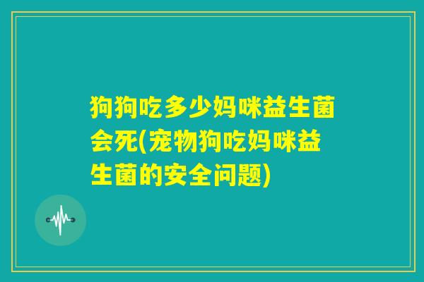 狗狗吃多少妈咪益生菌会死(宠物狗吃妈咪益生菌的安全问题)