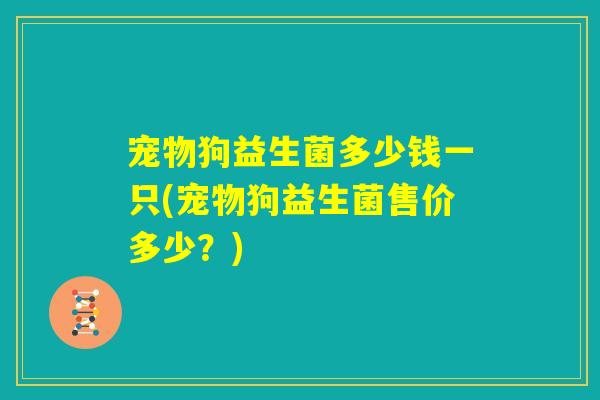 宠物狗益生菌多少钱一只(宠物狗益生菌售价多少？)