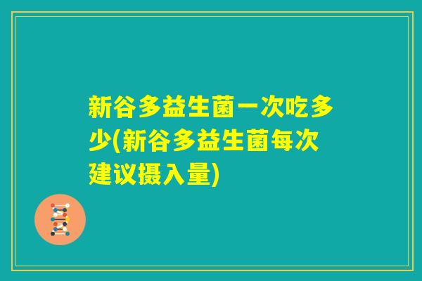 新谷多益生菌一次吃多少(新谷多益生菌每次建议摄入量) 新谷多益生菌一次吃多少(新谷多益生菌每次建议摄入量)