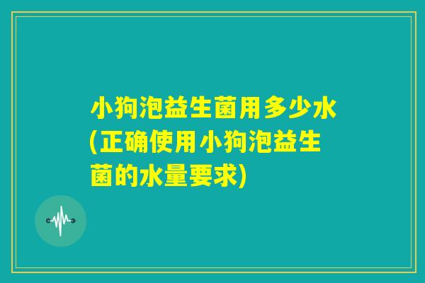 小狗泡益生菌用多少水(正确使用小狗泡益生菌的水量要求)