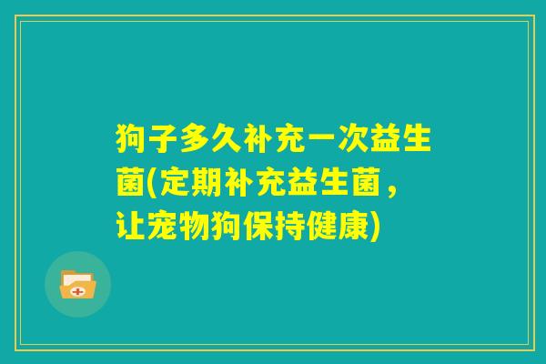 狗子多久补充一次益生菌(定期补充益生菌，让宠物狗保持健康)
