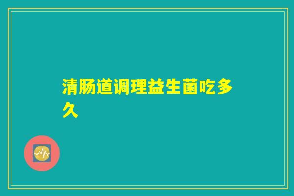 清肠道调理益生菌吃多久