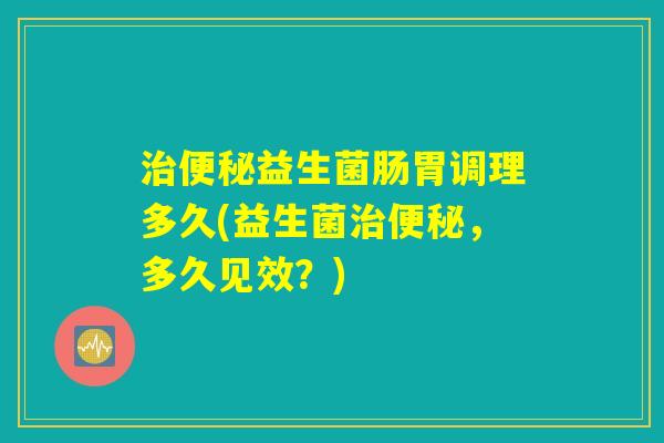 治便秘益生菌肠胃调理多久(益生菌治便秘,多久见效?) 治便秘益生菌肠胃调理多久(益生菌治便秘,多久见效?)