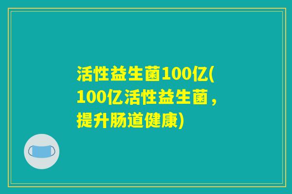 活性益生菌100亿(100亿活性益生菌，提升肠道健康)