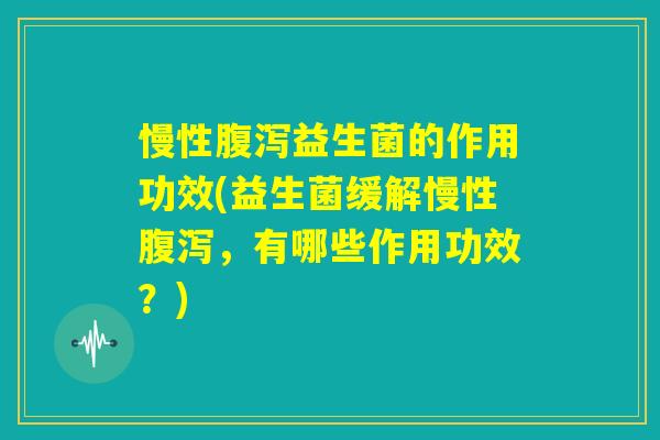 慢性腹泻益生菌的作用功效(益生菌缓解慢性腹泻，有哪些作用功效？)
