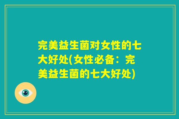 完美益生菌对女性的七大好处(女性必备：完美益生菌的七大好处)