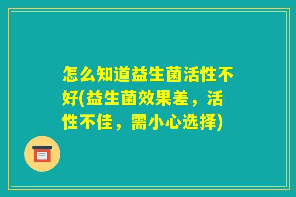 怎么知道益生菌活性不好(益生菌效果差，活性不佳，需小心选择)
