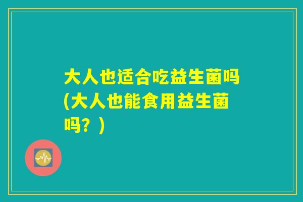 大人也适合吃益生菌吗(大人也能食用益生菌吗？)