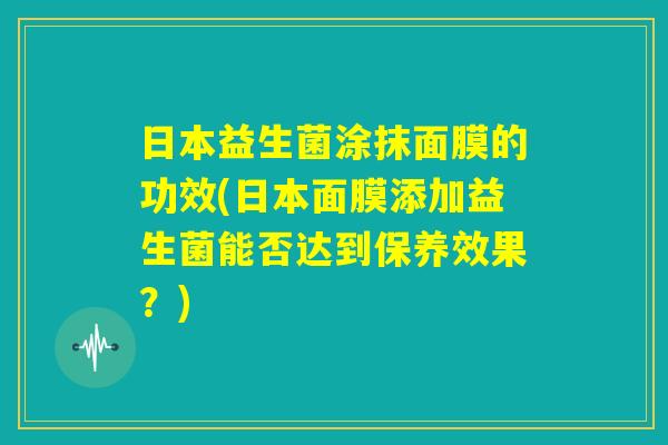 日本益生菌涂抹面膜的功效(日本面膜添加益生菌能否达到保养效果？)