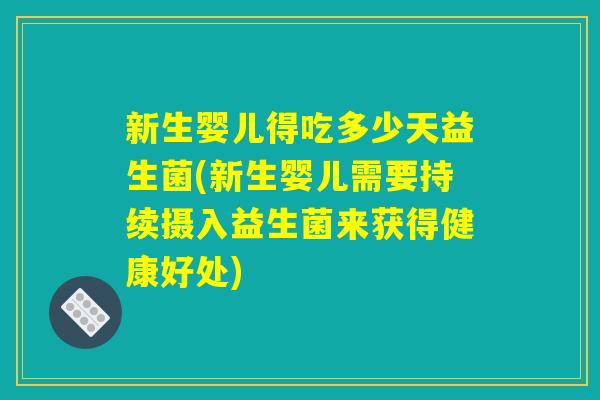 新生婴儿得吃多少天益生菌(新生婴儿需要持续摄入益生菌来获得健康好处)