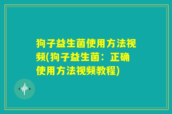 狗子益生菌使用方法视频(狗子益生菌：正确使用方法视频教程)