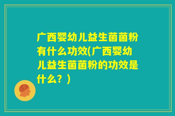 广西婴幼儿益生菌菌粉有什么功效(广西婴幼儿益生菌菌粉的功效是什么？)