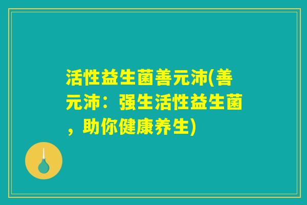 活性益生菌善元沛(善元沛：强生活性益生菌，助你健康养生)