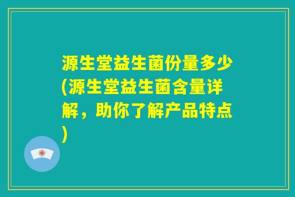 源生堂益生菌份量多少(源生堂益生菌含量详解，助你了解产品特点)