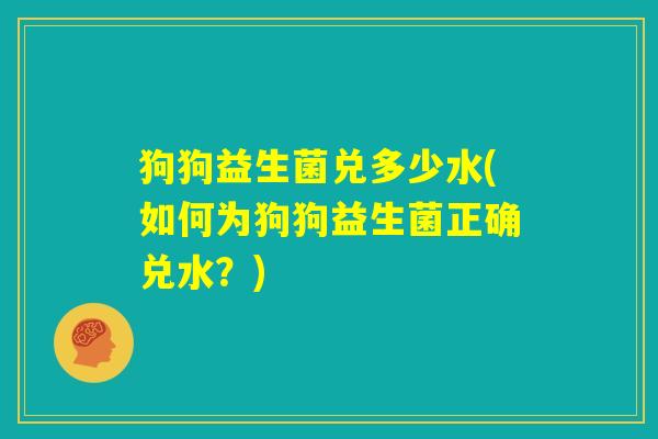 狗狗益生菌兑多少水(如何为狗狗益生菌正确兑水？)