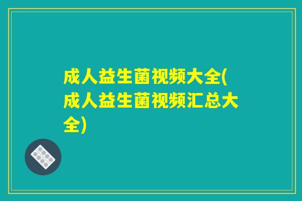 成人益生菌视频大全(成人益生菌视频汇总大全) 成人益生菌视频大全(成人益生菌视频汇总大全)