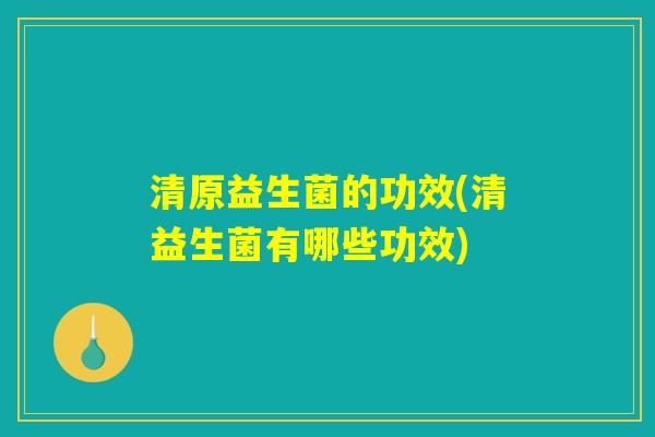 清原益生菌的功效(清益生菌有哪些功效)
