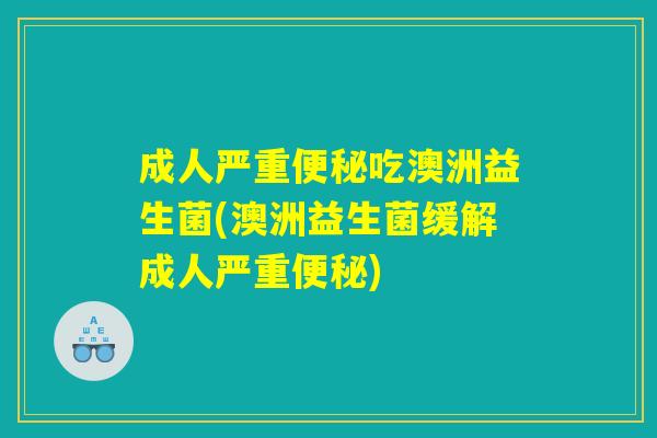 成人严重便秘吃澳洲益生菌(澳洲益生菌缓解成人严重便秘) 成人严重便秘吃澳洲益生菌(澳洲益生菌缓解成人严重便秘)