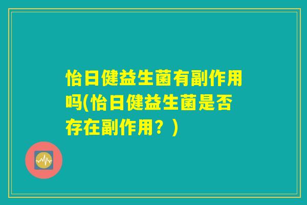 怡日健益生菌有副作用吗(怡日健益生菌是否存在副作用?) 怡日健益生菌有副作用吗(怡日健益生菌是否存在副作用?)