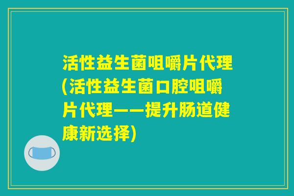 活性益生菌咀嚼片代理(活性益生菌口腔咀嚼片代理——提升肠道健康新选择) 活性益生菌咀嚼片代理(活性益生菌口腔咀嚼片代理——提升肠道健康新选择)
