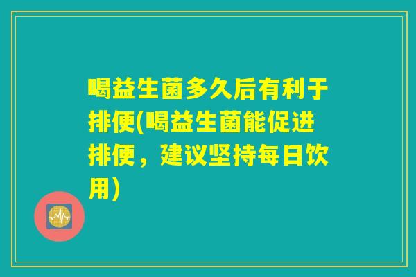 喝益生菌多久后有利于排便(喝益生菌能促进排便，建议坚持每日饮用)
