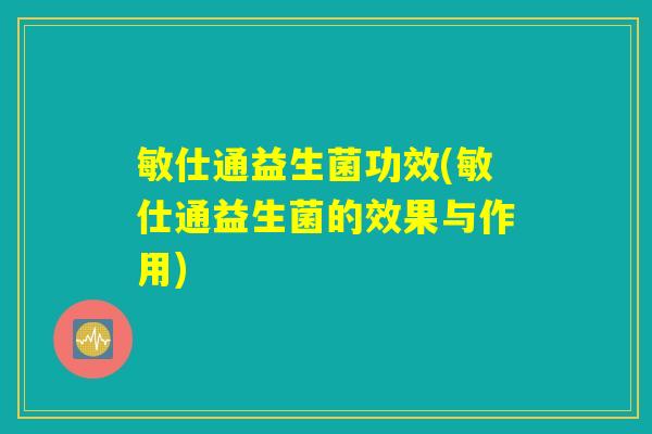 敏仕通益生菌功效(敏仕通益生菌的效果与作用)