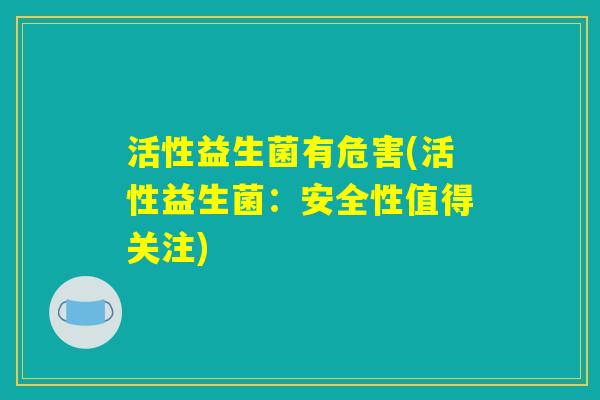 活性益生菌有危害(活性益生菌：安全性值得关注)
