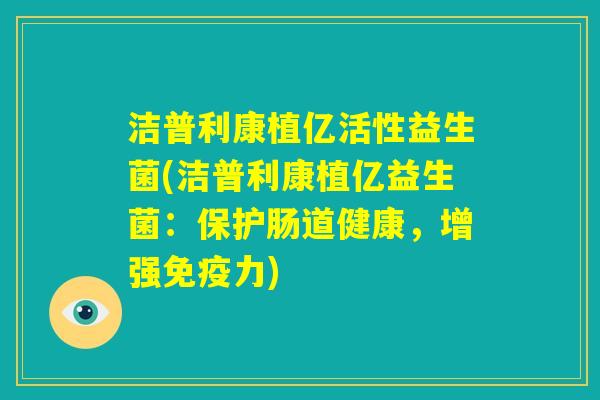 洁普利康植亿活性益生菌(洁普利康植亿益生菌：保护肠道健康，增强免疫力)