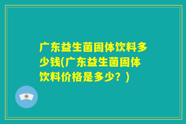 广东益生菌固体饮料多少钱(广东益生菌固体饮料价格是多少？)