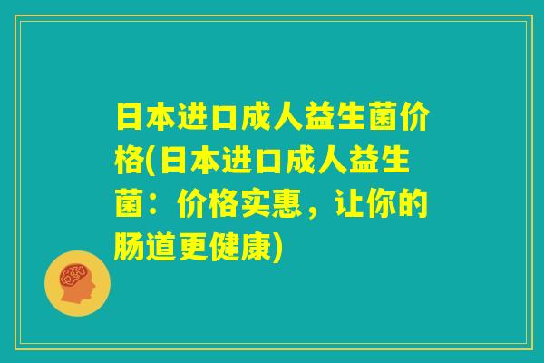 日本进口成人益生菌价格(日本进口成人益生菌：价格实惠，让你的肠道更健康)