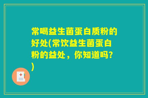 常喝益生菌蛋白质粉的好处(常饮益生菌蛋白粉的益处，你知道吗？)