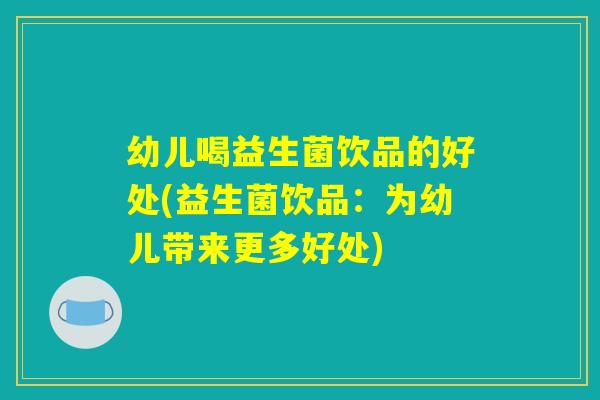 幼儿喝益生菌饮品的好处(益生菌饮品：为幼儿带来更多好处)