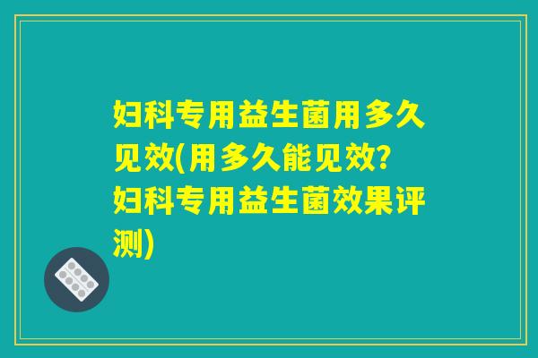 妇科专用益生菌用多久见效(用多久能见效？妇科专用益生菌效果评测)