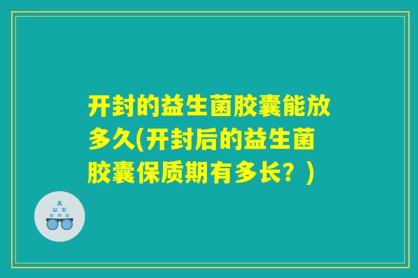 开封的益生菌胶囊能放多久(开封后的益生菌胶囊保质期有多长？)