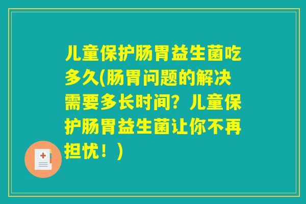 儿童保护肠胃益生菌吃多久(肠胃问题的解决需要多长时间？儿童保护肠胃益生菌让你不再担忧！)