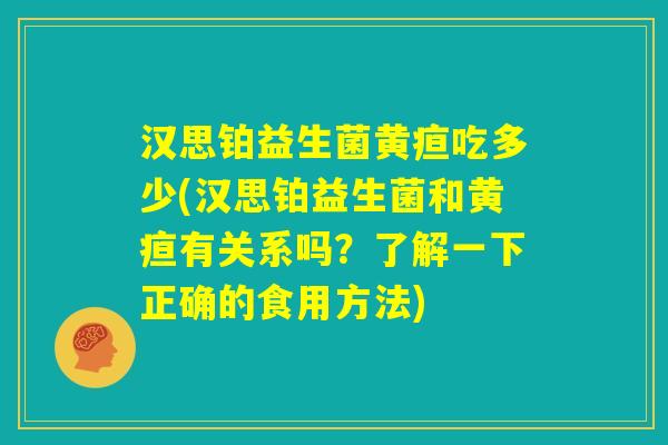 汉思铂益生菌黄疸吃多少(汉思铂益生菌和黄疸有关系吗？了解一下正确的食用方法)
