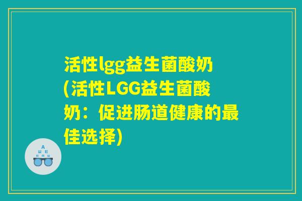 活性lgg益生菌酸奶(活性LGG益生菌酸奶：促进肠道健康的最佳选择)